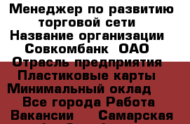 Менеджер по развитию торговой сети › Название организации ­ Совкомбанк, ОАО › Отрасль предприятия ­ Пластиковые карты › Минимальный оклад ­ 1 - Все города Работа » Вакансии   . Самарская обл.,Октябрьск г.